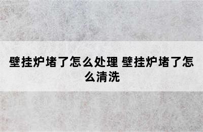 壁挂炉堵了怎么处理 壁挂炉堵了怎么清洗